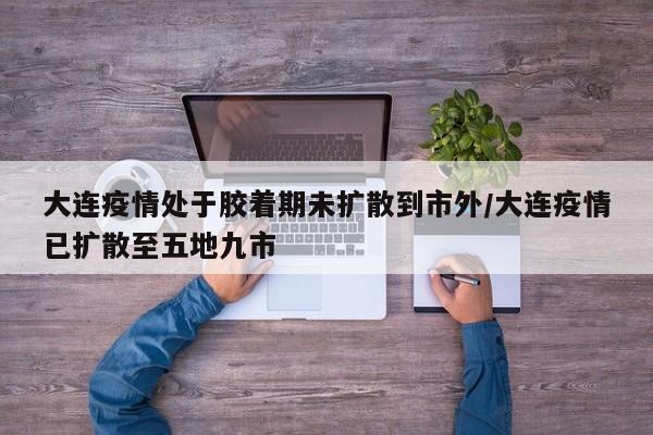 大连疫情处于胶着期未扩散到市外/大连疫情已扩散至五地九市