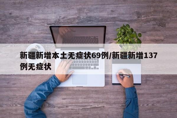 新疆新增本土无症状69例/新疆新增137例无症状