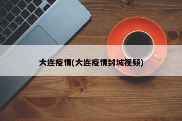 大连疫情(大连疫情封城视频)