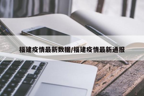 福建疫情最新数据/福建疫情最新通报