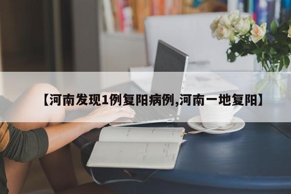 【河南发现1例复阳病例,河南一地复阳】