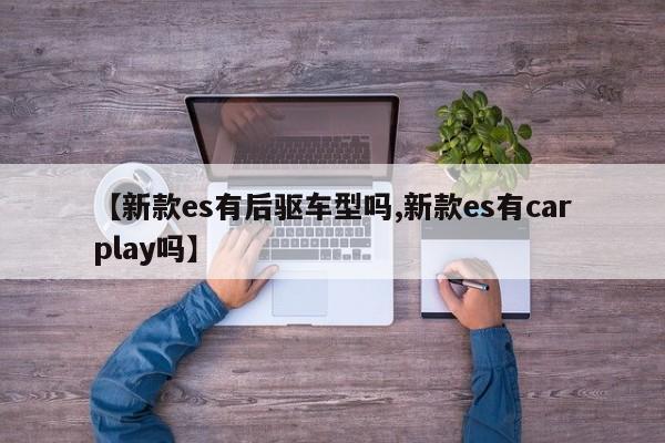 【新款es有后驱车型吗,新款es有carplay吗】