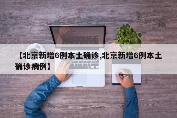 【北京新增6例本土确诊,北京新增6例本土确诊病例】
