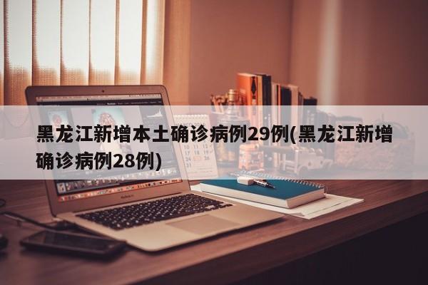 黑龙江新增本土确诊病例29例(黑龙江新增确诊病例28例)