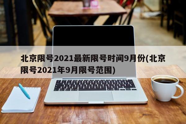 北京限号2021最新限号时间9月份(北京限号2021年9月限号范围)