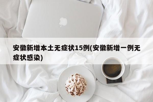 安徽新增本土无症状15例(安徽新增一例无症状感染)