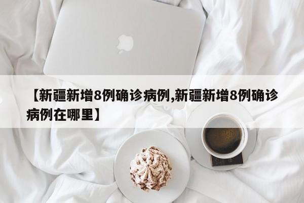 【新疆新增8例确诊病例,新疆新增8例确诊病例在哪里】