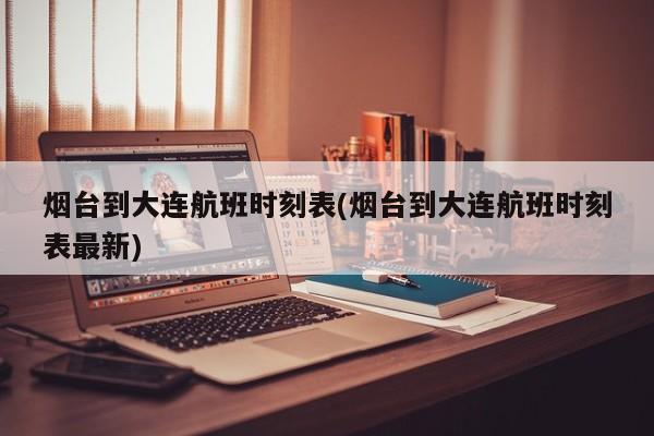 烟台到大连航班时刻表(烟台到大连航班时刻表最新)