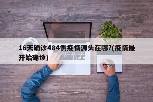 16天确诊484例疫情源头在哪?(疫情最开始确诊)