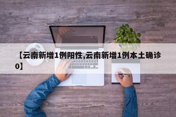 【云南新增1例阳性,云南新增1例本土确诊0】