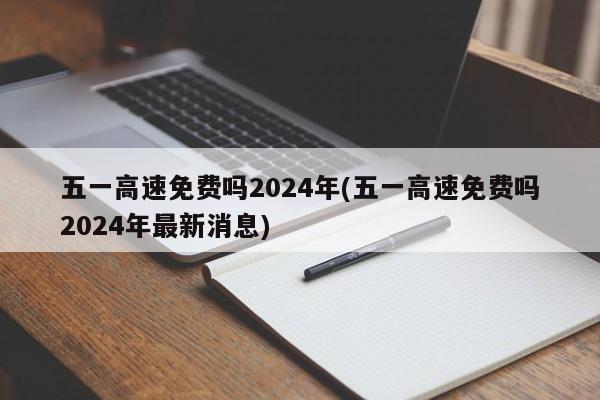 五一高速免费吗2024年(五一高速免费吗2024年最新消息)