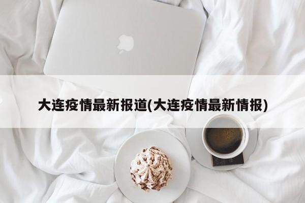 大连疫情最新报道(大连疫情最新情报)