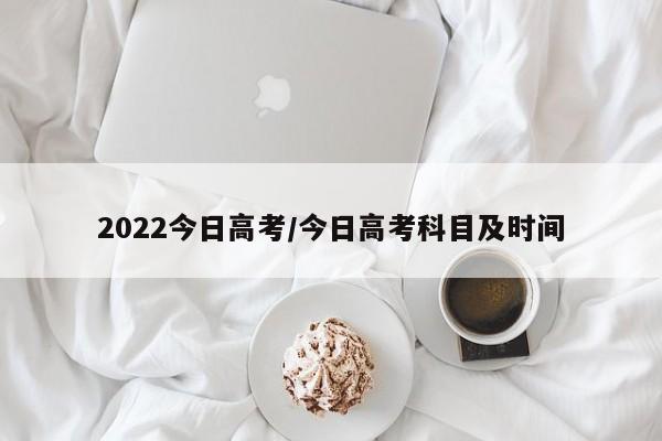 2022今日高考/今日高考科目及时间