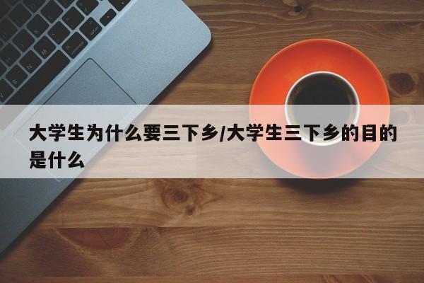 大学生为什么要三下乡/大学生三下乡的目的是什么