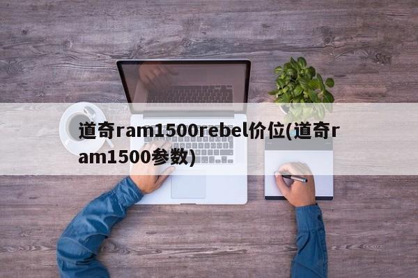 道奇ram1500rebel价位(道奇ram1500参数)