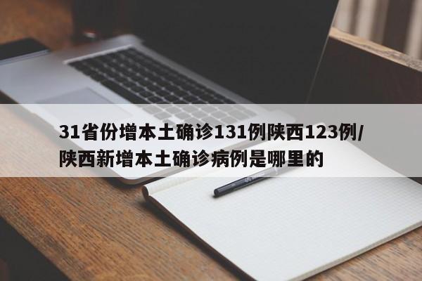 31省份增本土确诊131例陕西123例/陕西新增本土确诊病例是哪里的