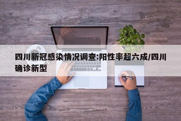 四川新冠感染情况调查:阳性率超六成/四川确诊新型