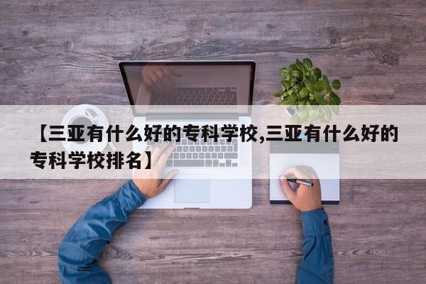 【三亚有什么好的专科学校,三亚有什么好的专科学校排名】