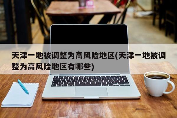 天津一地被调整为高风险地区(天津一地被调整为高风险地区有哪些)
