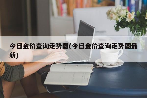 今日金价查询走势图(今日金价查询走势图最新)