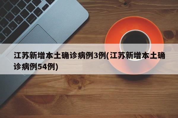 江苏新增本土确诊病例3例(江苏新增本土确诊病例54例)