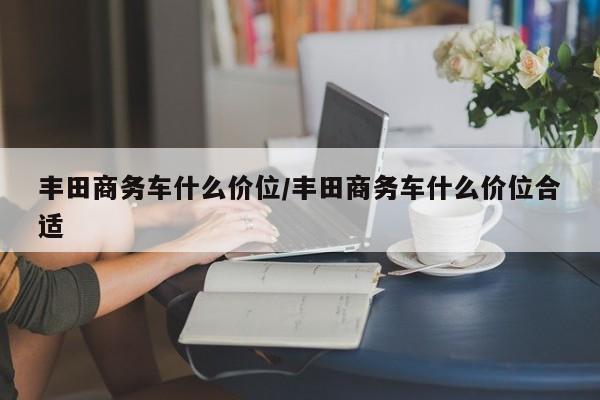 丰田商务车什么价位/丰田商务车什么价位合适
