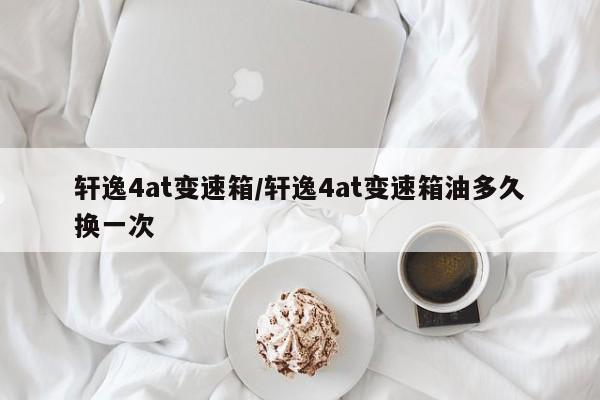 轩逸4at变速箱/轩逸4at变速箱油多久换一次