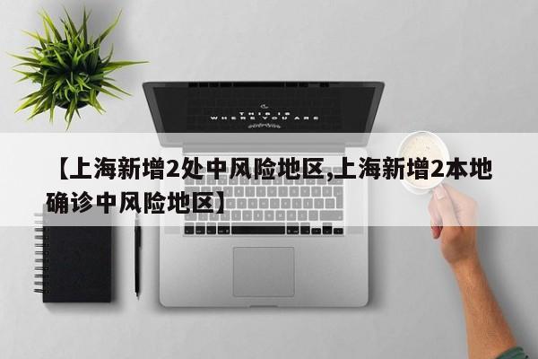 【上海新增2处中风险地区,上海新增2本地确诊中风险地区】