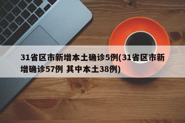 31省区市新增本土确诊5例(31省区市新增确诊57例 其中本土38例)