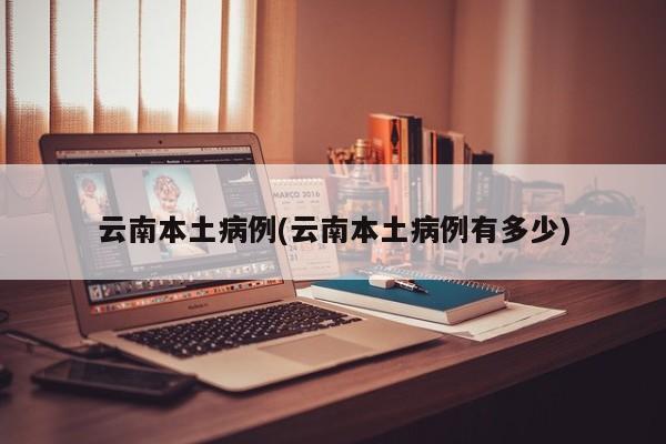 云南本土病例(云南本土病例有多少)