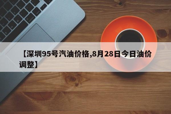 【深圳95号汽油价格,8月28日今日油价调整】