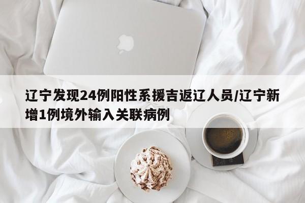 辽宁发现24例阳性系援吉返辽人员/辽宁新增1例境外输入关联病例