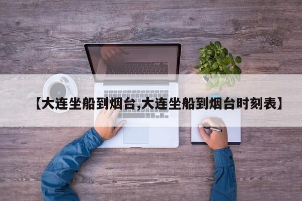 【大连坐船到烟台,大连坐船到烟台时刻表】