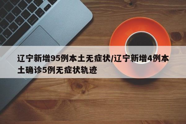 辽宁新增95例本土无症状/辽宁新增4例本土确诊5例无症状轨迹