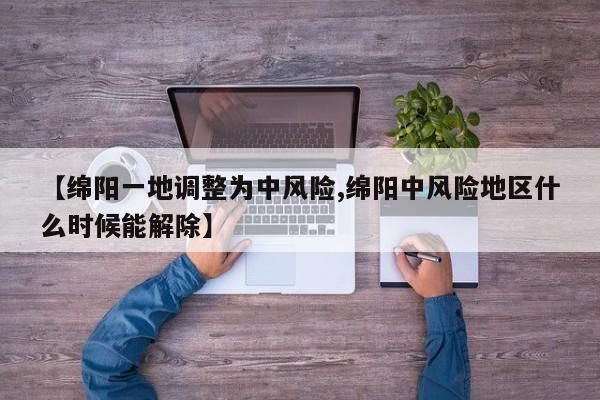 【绵阳一地调整为中风险,绵阳中风险地区什么时候能解除】