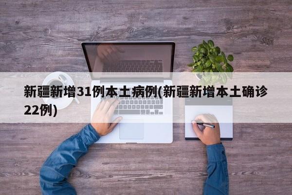 新疆新增31例本土病例(新疆新增本土确诊22例)