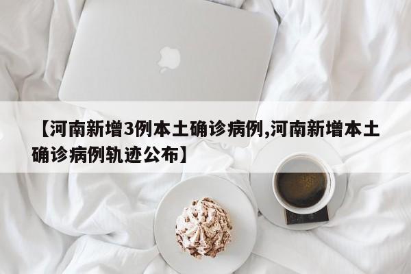 【河南新增3例本土确诊病例,河南新增本土确诊病例轨迹公布】