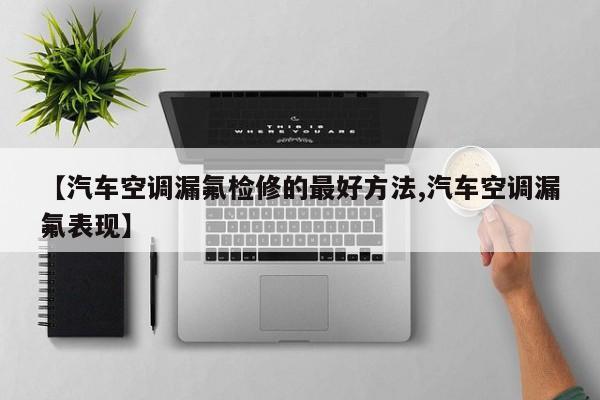 【汽车空调漏氟检修的最好方法,汽车空调漏氟表现】