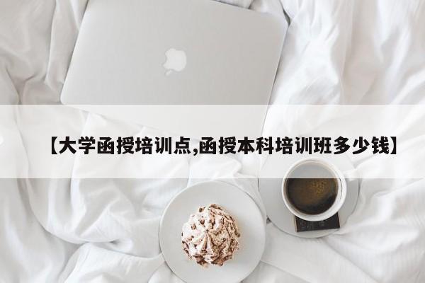 【大学函授培训点,函授本科培训班多少钱】