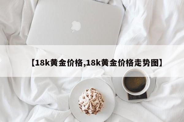【18k黄金价格,18k黄金价格走势图】
