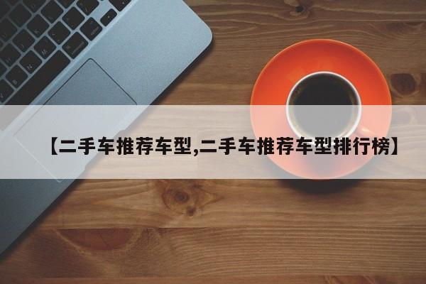 【二手车推荐车型,二手车推荐车型排行榜】