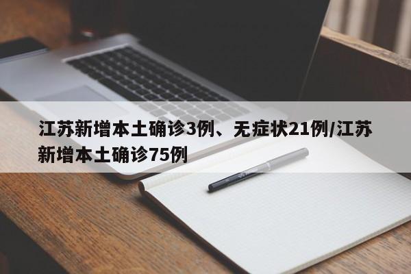 江苏新增本土确诊3例、无症状21例/江苏新增本土确诊75例