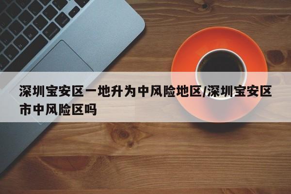 深圳宝安区一地升为中风险地区/深圳宝安区市中风险区吗