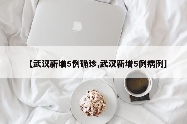 【武汉新增5例确诊,武汉新增5例病例】
