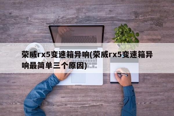荣威rx5变速箱异响(荣威rx5变速箱异响最简单三个原因)
