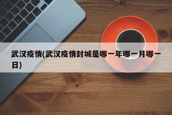 武汉疫情(武汉疫情封城是哪一年哪一月哪一日)