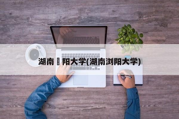湖南卲阳大学(湖南浏阳大学)
