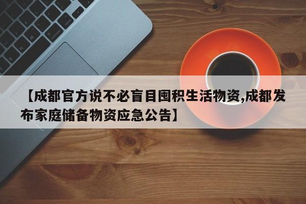 【成都官方说不必盲目囤积生活物资,成都发布家庭储备物资应急公告】