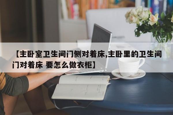 【主卧室卫生间门侧对着床,主卧里的卫生间门对着床 要怎么做衣柜】