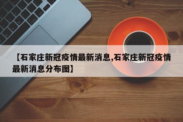 【石家庄新冠疫情最新消息,石家庄新冠疫情最新消息分布图】